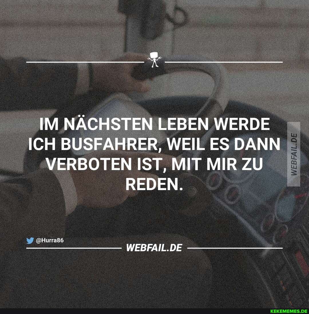 IM NÄCHSTEN LEBEN WERDE ICH BUSFAHRER, WEIL ES DANN VERBOTEN IST, MIT MIR ZU REDEN.
@Hurra86
WEBFAIL.DE