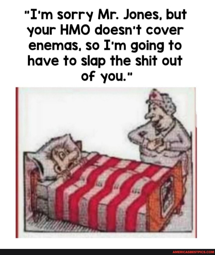 "I'm sorry Mr. Jones, but
your HMO doesn't cover
enemas, so I'm going to
have to slap the shit out of you."