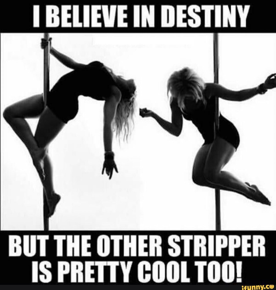 I Believe in destiny but the other stripper is pretty cool too! 