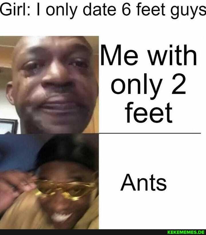 Girl: I only date 6 feet guys
Me with only feet
Ants