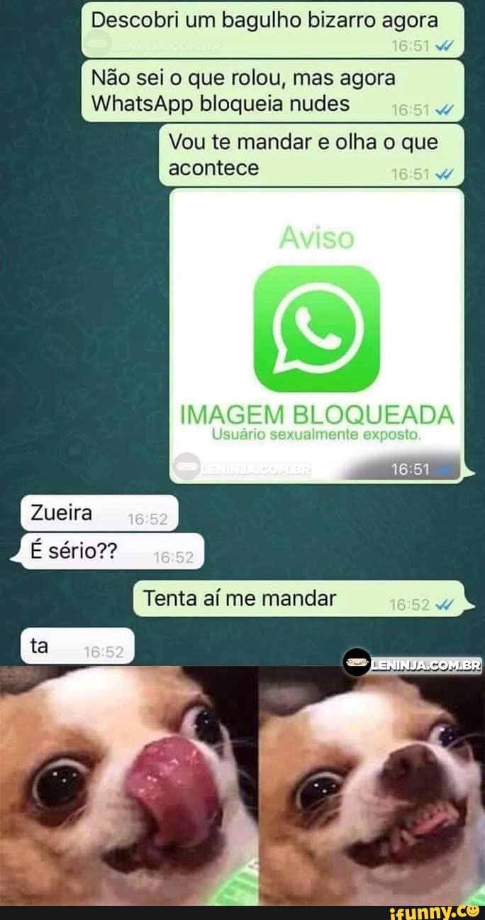 Descobri um bagulho bizarro agora
Não sei o que rolou, mas agora
WhatsApp bloqueia nudes
W
Vou te mandar e olha o que
acontece