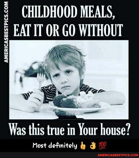 CHILDHOOD MEALS,
EAT IT OR GO WITHOUT
Was this true in Your house?
Most definitely - Most definitely 👍 👌 💯