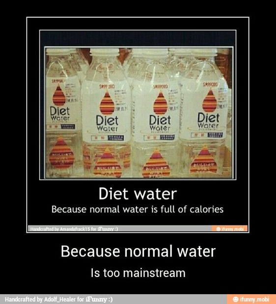 Diet water
Because normal water is full of calories
Because normal water
Is too mainstream - Because normal water
Is too mainstream