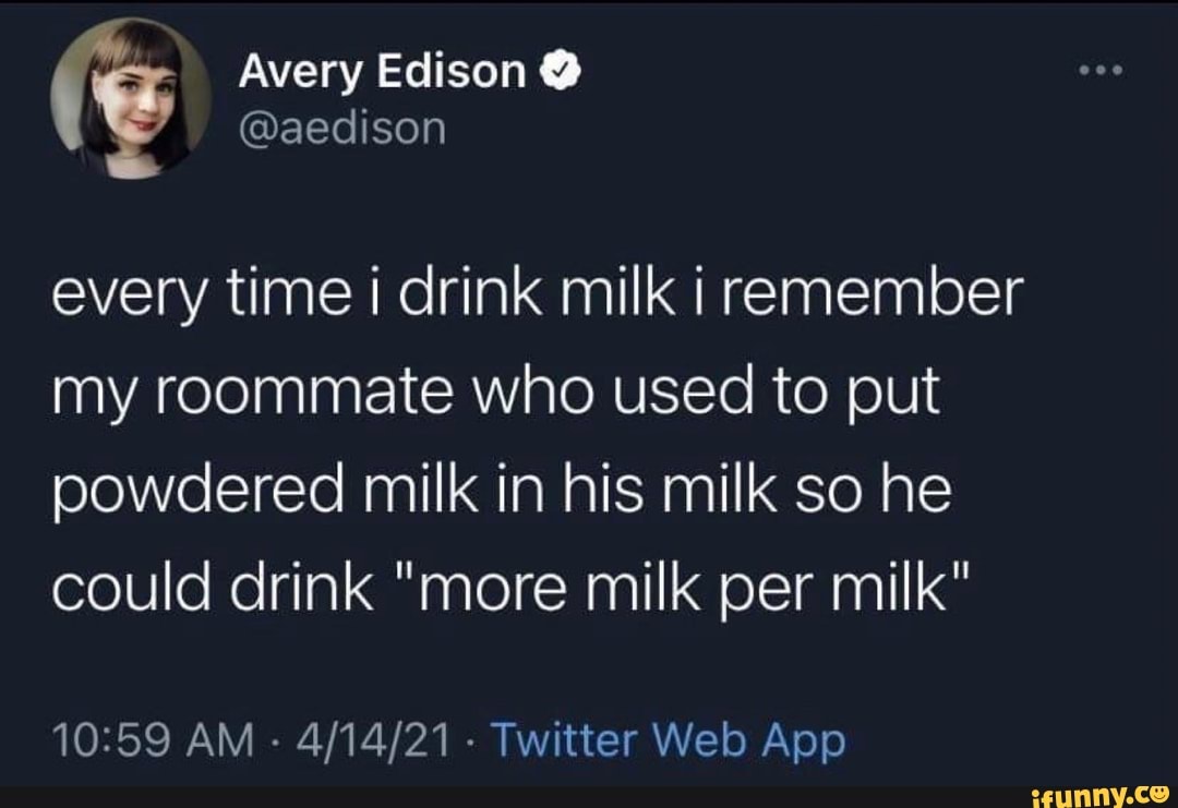 " Avery Edison @aedison @
@aedison
every time i drink milk i remember my roommate who used to put powdered milk in his milk so he could drink "more milk per milk"