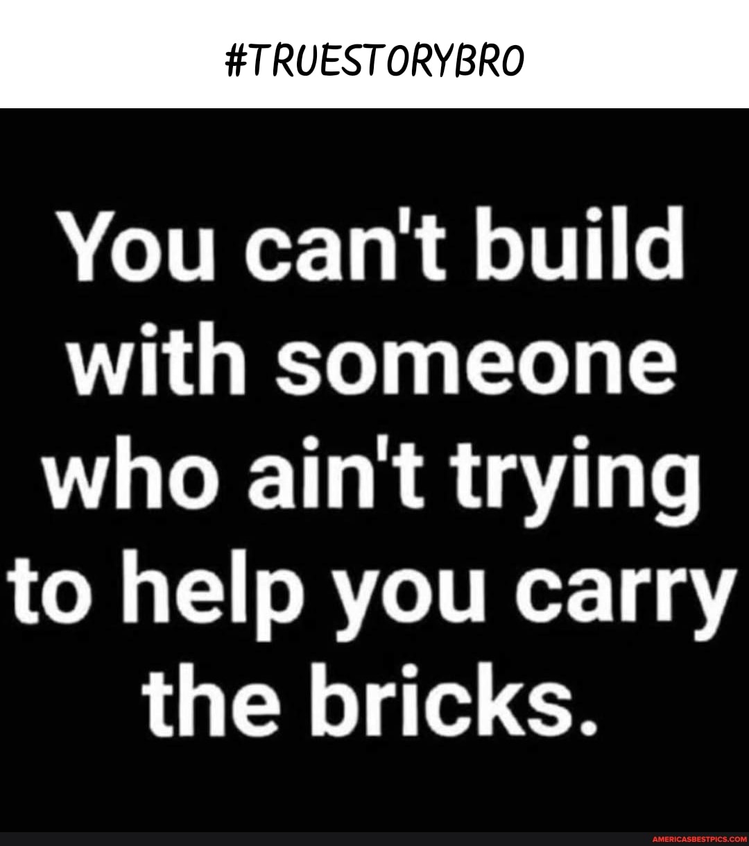 You can't build with someone who ain't trying to help you carry the bricks.