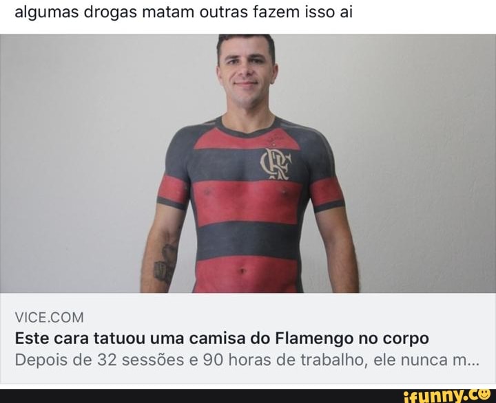 Enhance Insulate Gloomy Algumas drogas matam outras fazem isso ai VICE.COM Este cara tatuou uma  camisa do Flamengo no corpo Depois de 32 sessões e 90 horas de trabalho,  ele nunca m... - )