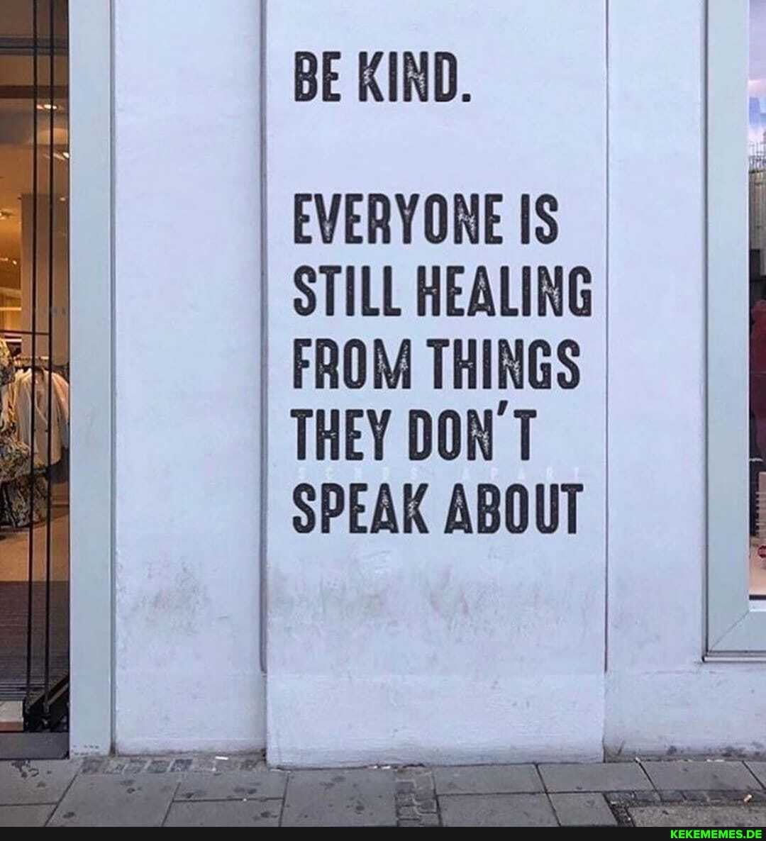 BE KIND.
EVERYONE IS
STILL HEALING
FROM THINGS THEY DON'T
SPEAK ABOUT