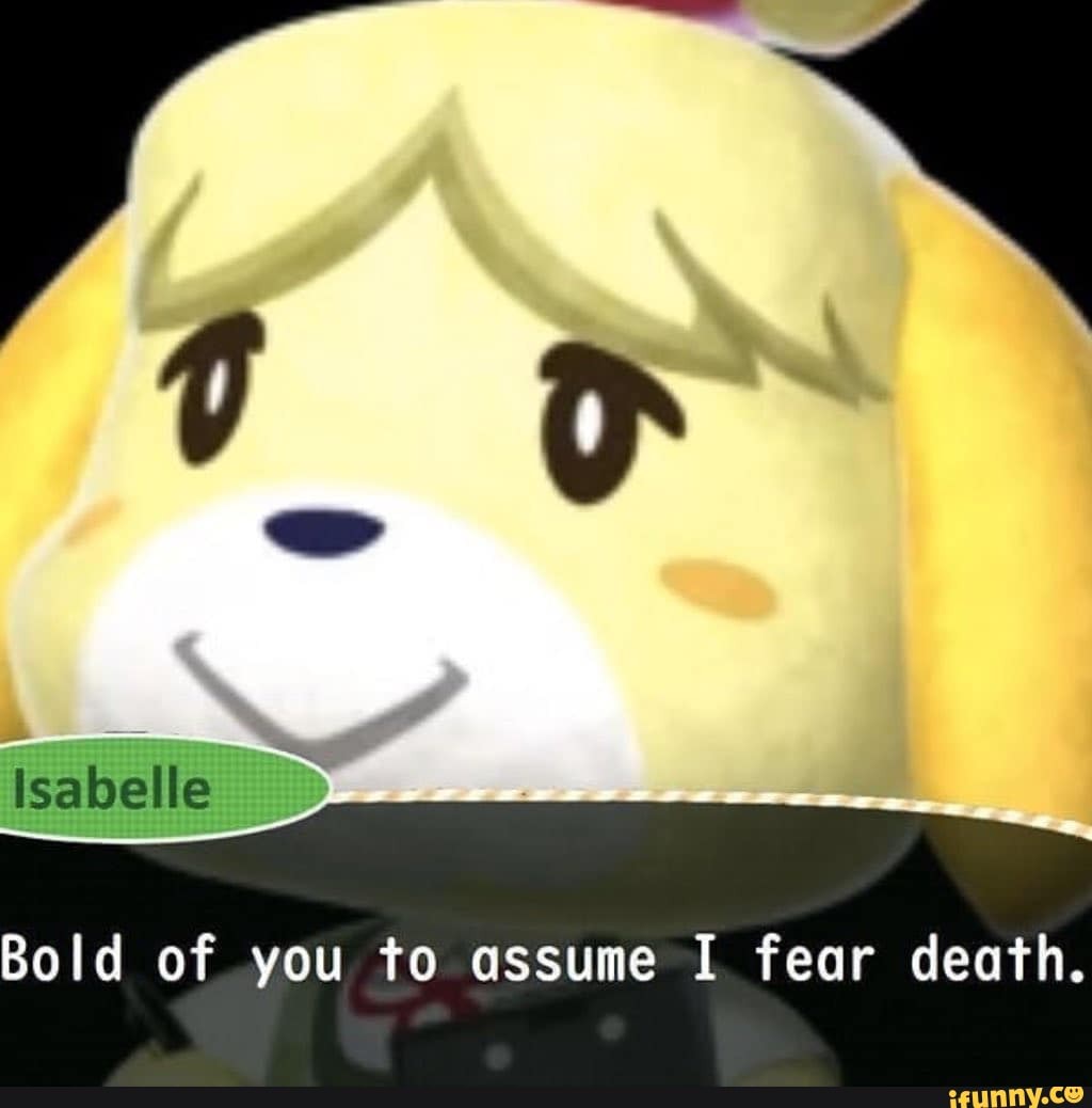 Isabelle
Bold of.you to assume I fear death.