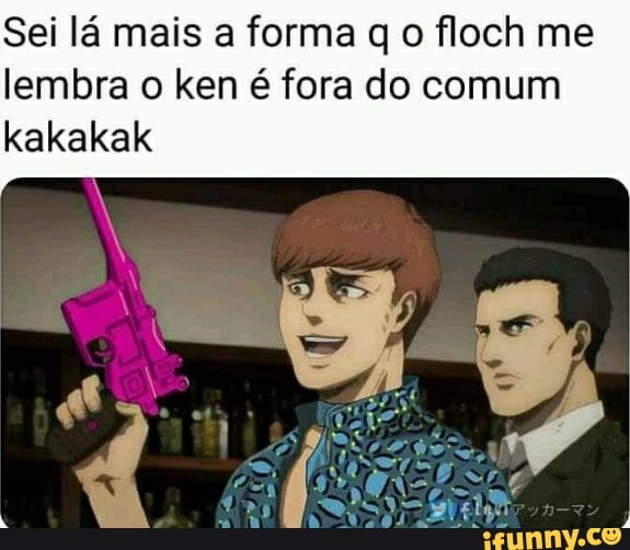 Sei lá mais a forma q o floch me lembra o ken é fora do comum kakakak