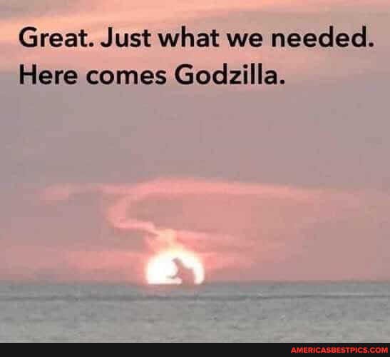 Great. Just what we needed.
Here comes Godzilla.
