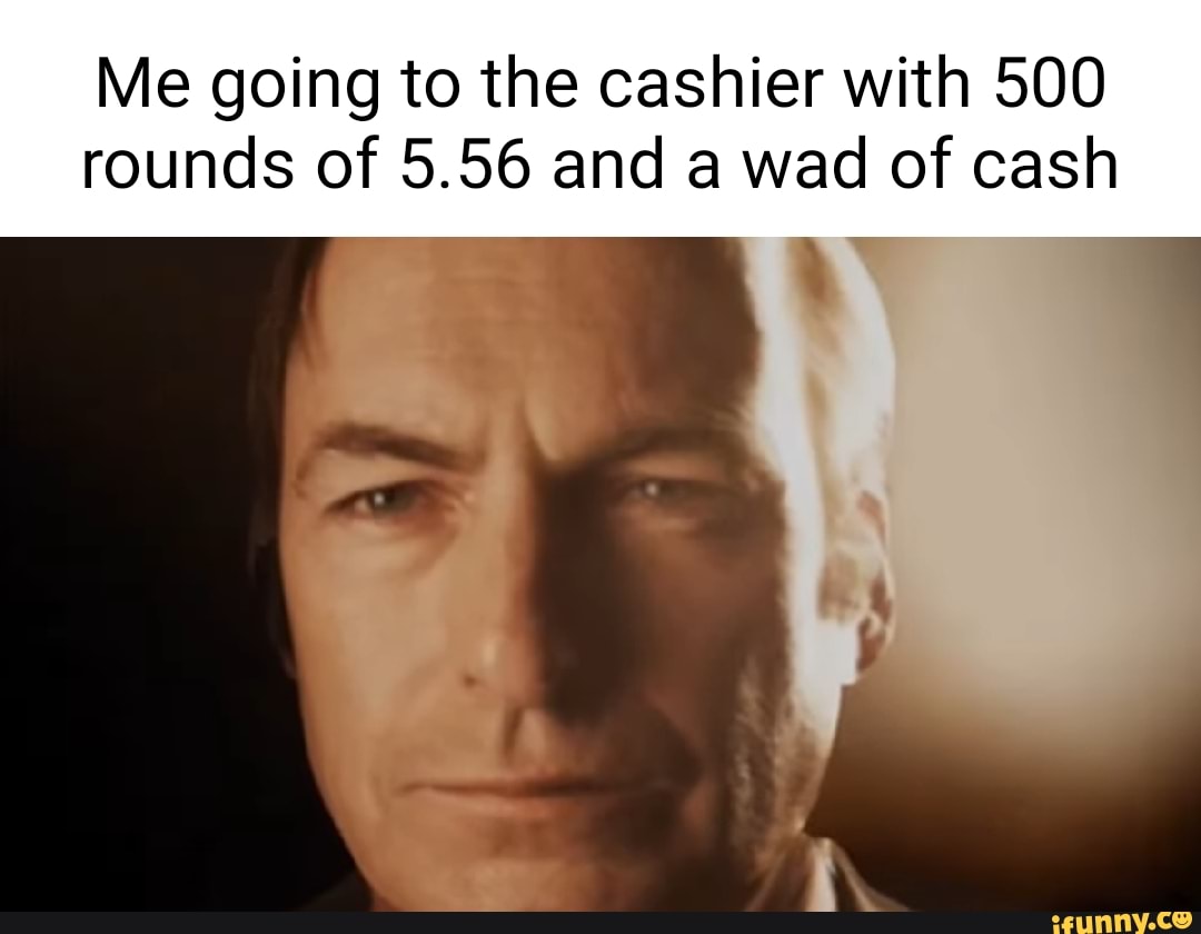 Me Going To The Cashier With 500 Rounds Of 5.56 And A Wad Of Cash - Ifunny