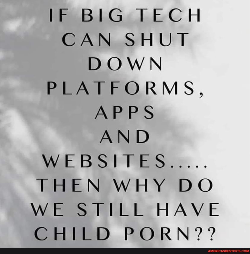 IF BIG TECH CAN SHUT DOWN PLATFORMS,
APPS AND WEBSITES.....
THEN WHY DO WE STILL HAVE CHILD PORN??