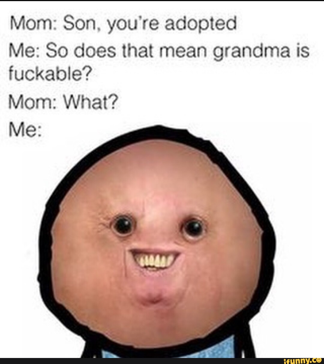 Mom Son, you're adopted Me So does that mean grandma is fuckable? Mom
