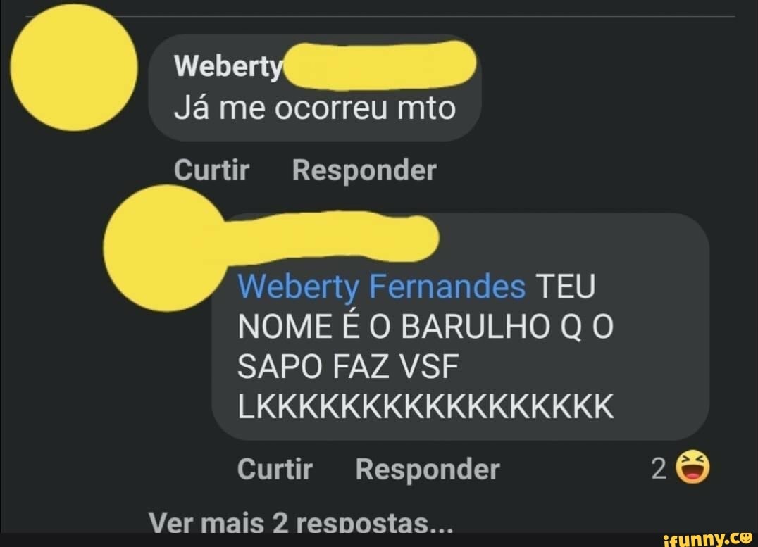 Weber
Já me ocorreu mio
Curtir Responder
Weberty Fernandes TEU NOME É O BARULHO SAPO FAZ VSF LKKKKKKKKKKKKKIKIKIKK
Curtir Responder 2
Ver mais 2 respostas.