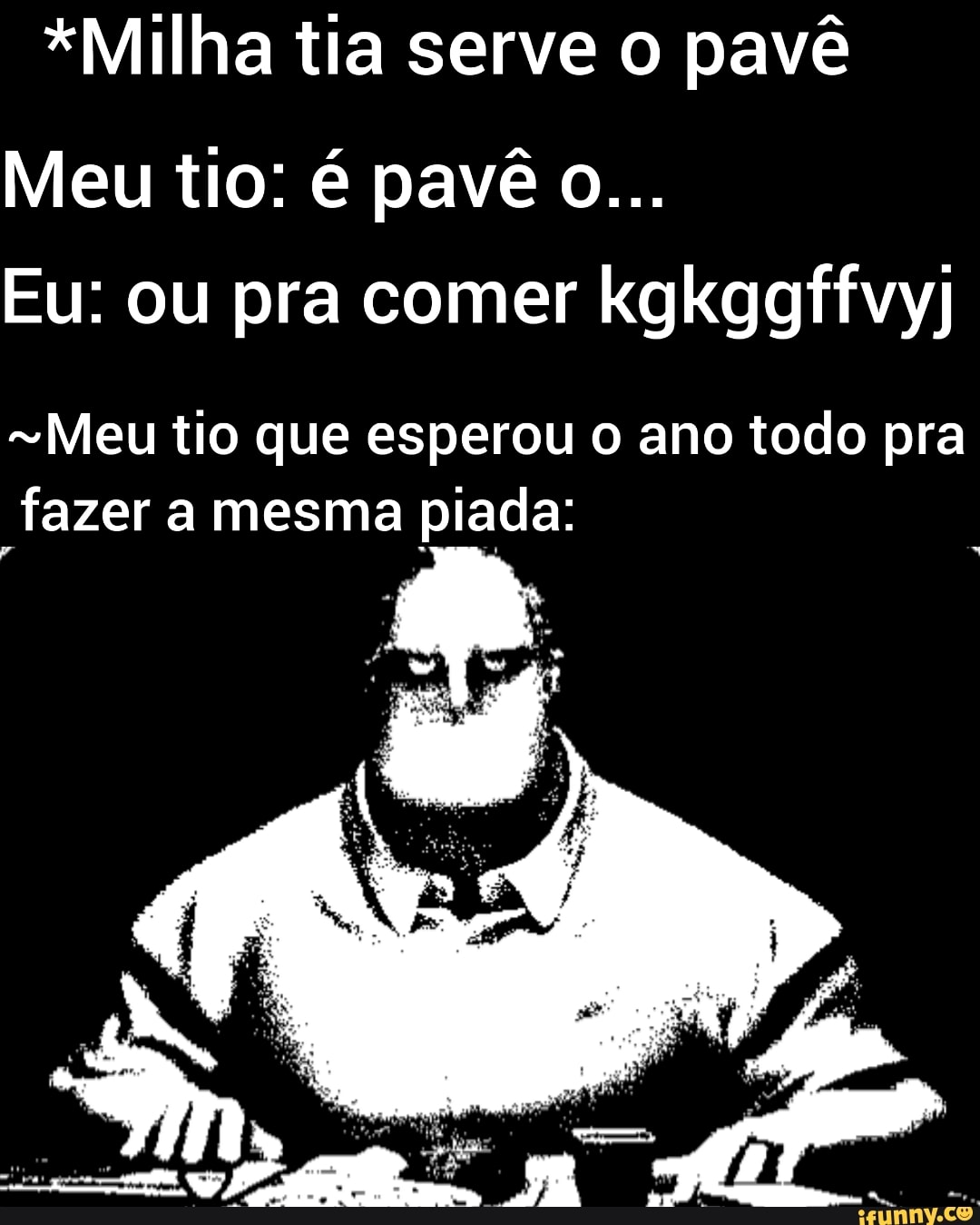 *Milha tia serve o pavê
Meu tio: é pavê o...
Eu: ou pra comer kgkggffvy)
"Meu tio que esperou o ano todo pra fazer a mesma piada: