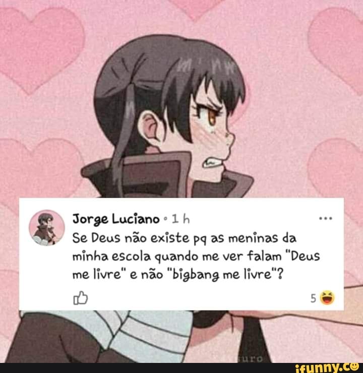 Jorge Luciano 1 h
Se Deus não existe pq as meninas da minha escola quando me ver falam "Deus
me livre" e não "bigbang me livre"?
Es