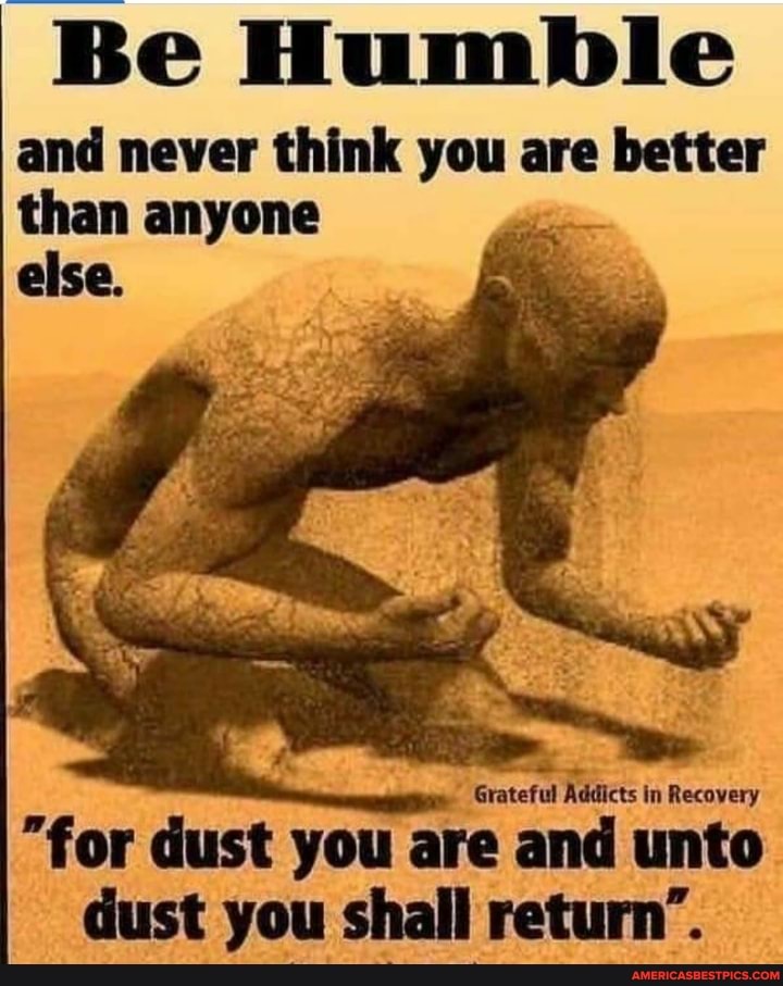 Be Humble
and never than think anyone you are better than anyone else.
Grat tetud Radicts in Recovery
"for dust you are and unto dust you shall return'.