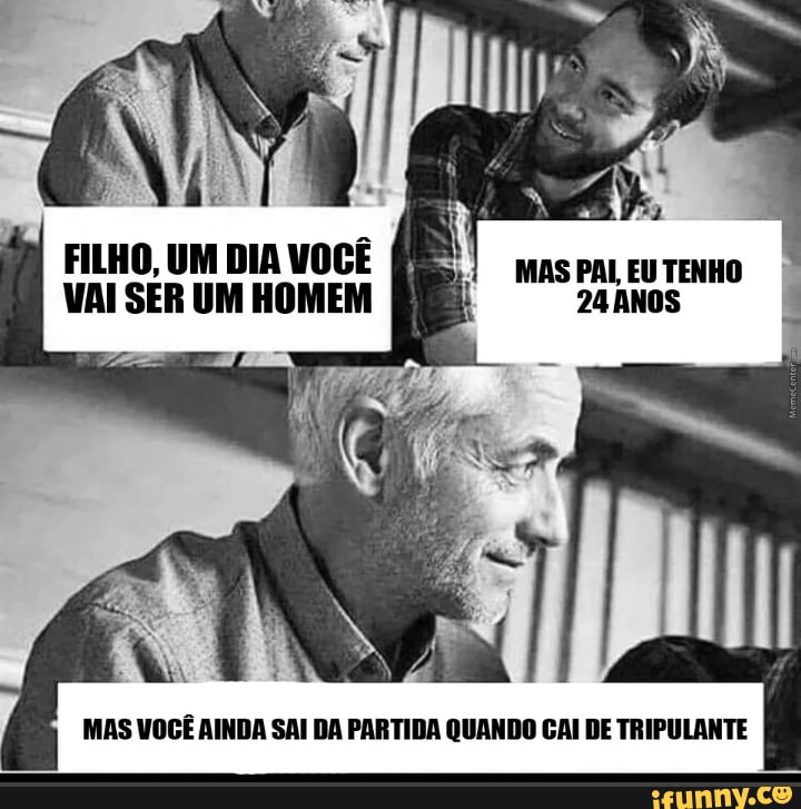 FILHO, UM DIA VOCÊ I as PaL TENHO VAI SER UM HOMEM !
MAS VOCÊ AINDA SAI BA PARTIDA QUANDO CAI DE TRIPULANTE