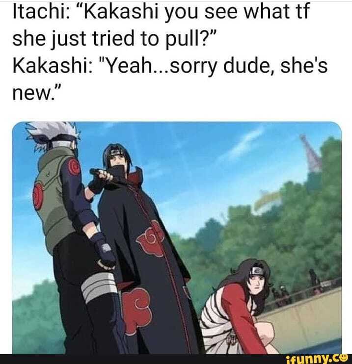 Itachi: "Kakashi you see what tf she just tried to pull?"
Kakashi: "Yeah...sorry dude, she's
new.