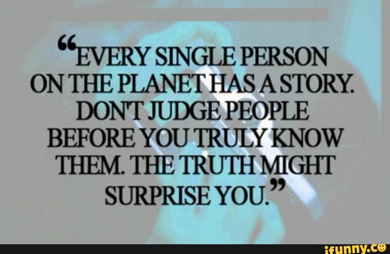 Every Single Person On The Planet Has A Story Don T Judge People Before You Truly Know Them The Truth Might Surprise You