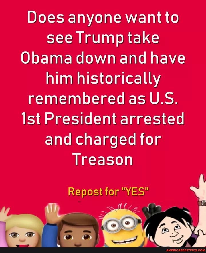 Does anyone want to see Trump take
Obama down and have him historically remembered as U.S.
Ist President arrested and charged for
Treason
for'
