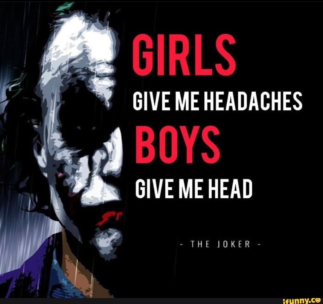 GIRLS GIVE ME HEADACHES 4 BOYS GIVE ME HEAD THE JOKER iFunny