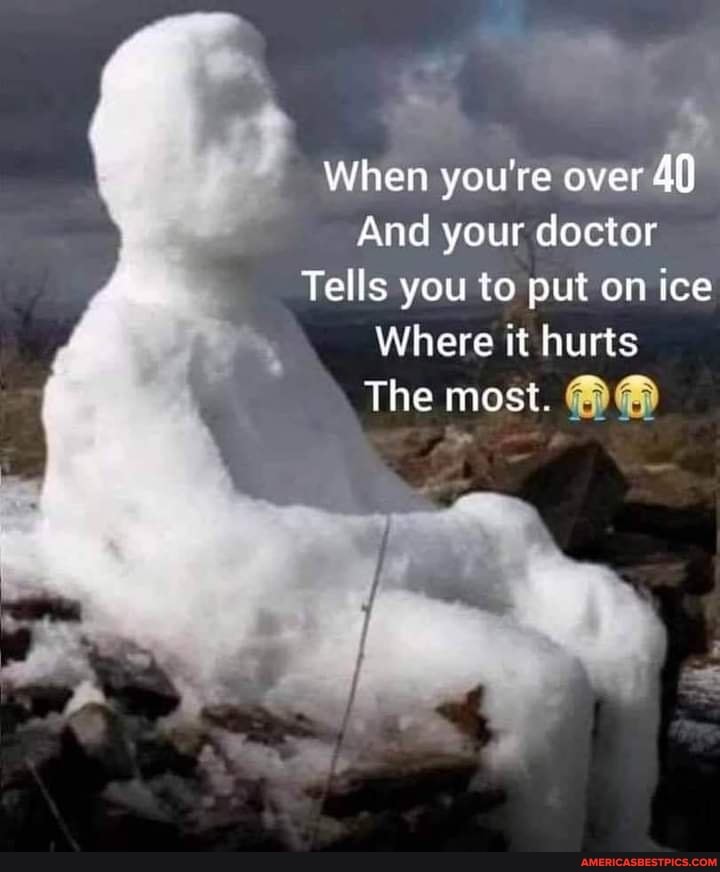When you're over 40)
And your doctor
Tells you to put on ice
Where it hurts
The most.
