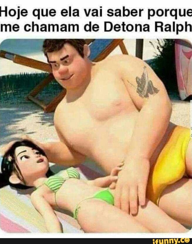 Hoje que ela vai saber porque
me chamam de Detona Ralph
E