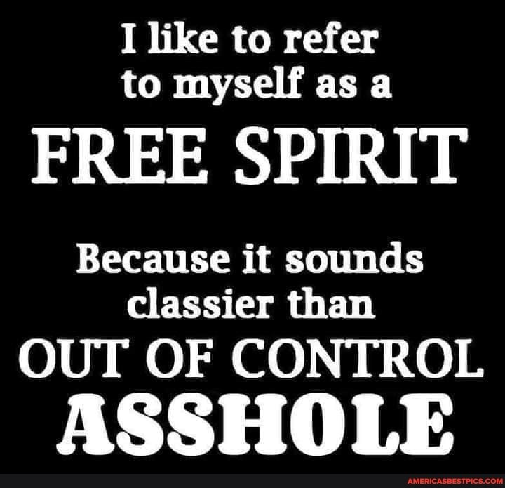I like to refer to myself as a
FREE SPIRIT
Because it sounds classier than
OUT OF CONTROL
ASSHOLE