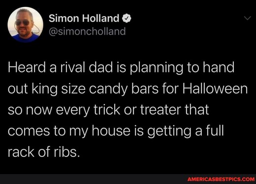 Simon Holland @
more hollanel
Heard a rival dad is planning to hand out king size candy bars for Halloween so now every trick or treater that
comes to my house is getting a full rack of ribs.