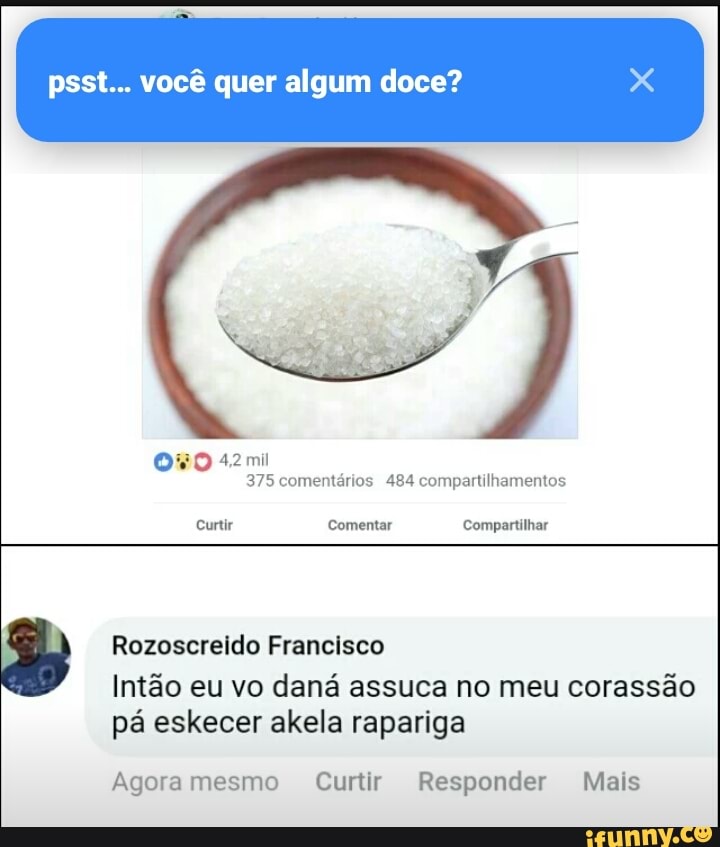 psst... vocé quer algum doce?
375 comentários 484 compartilhamentos
Curtir Comentar Compartilhar
E Rozoscreido Francisco
Intão eu vo daná assuca no meu corassão
pá eskecer akela rapariga
Agora Responder