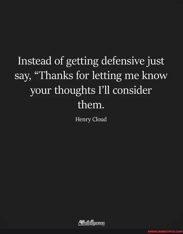 Instead of getting defensive just say, "Thanks for letting me know your thoughts I'll consider them.
Henry Cloud