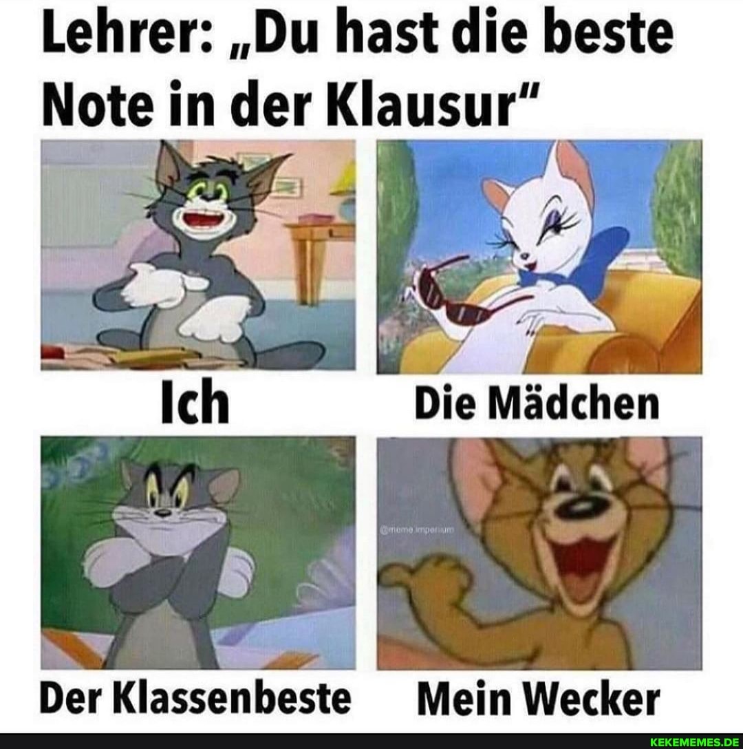 Lehrer: "Du hast die beste
Note in der Klausur"
Die Mädchen
Der Klassenbeste Mein Wecker