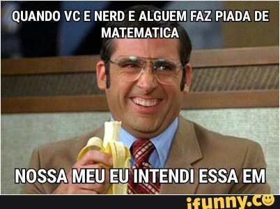 QUANDO VC E NERD E ALGUEM FAZ PIADA DE
MATEMATICA