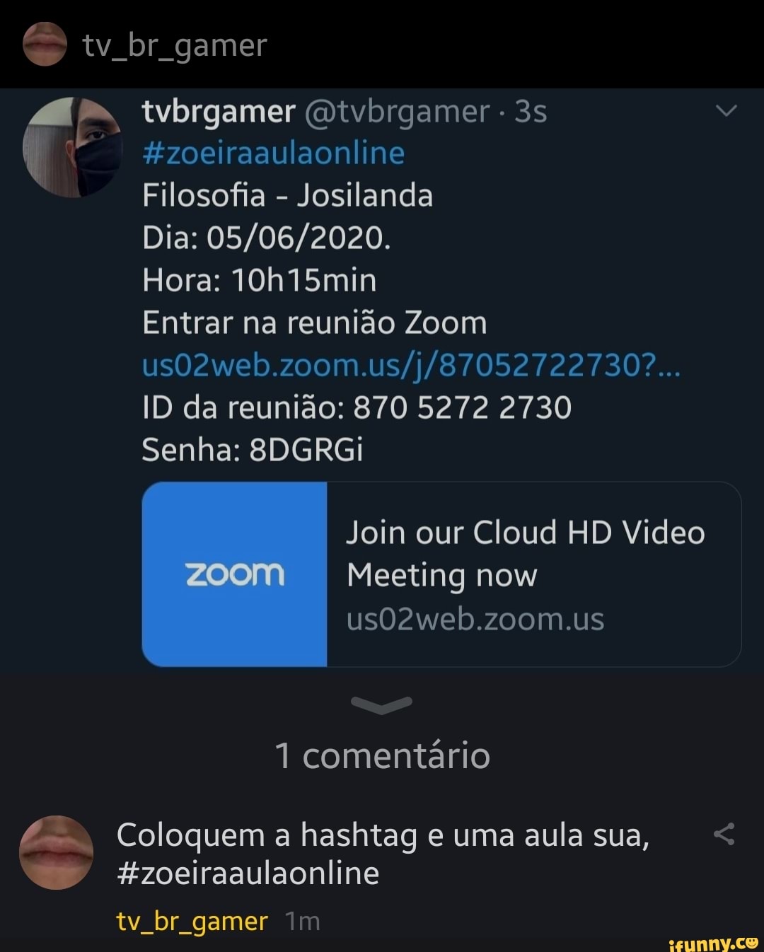 q #zoeiraaulaonline
Filosofia
Josilanda
Hora: 10h15min
Entrar na reunião Zoom
usO2web.zoom.us/j/87052722730?...
ID da reunião: 870 5272 2730
Senha: 8DGRGi
Join our Cloud HD Video
Meeting now
us02web.zoom.us
4 Coloquem a hashtag e uma aula sua, "= zoeiraaulaonline