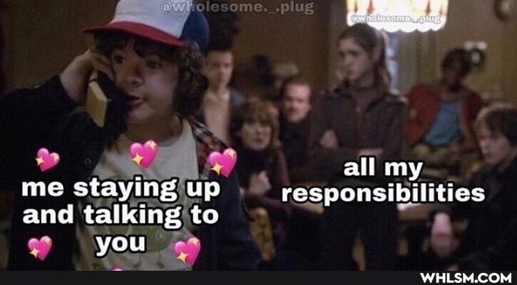 all my me staying up responsibilities
and talking to you