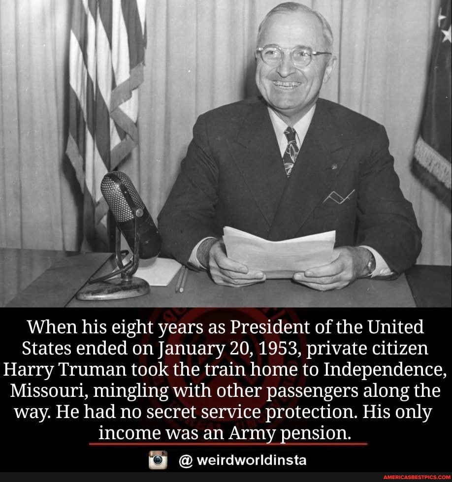 When his eight years as President of the United
States ended on January 20, 1953, private citizen
Harry Truman took the train home to Independence,
Missouri, mingling with other passengers along the way. He had no secret service protection. His only income was an Army pension.
wairdwaridincta