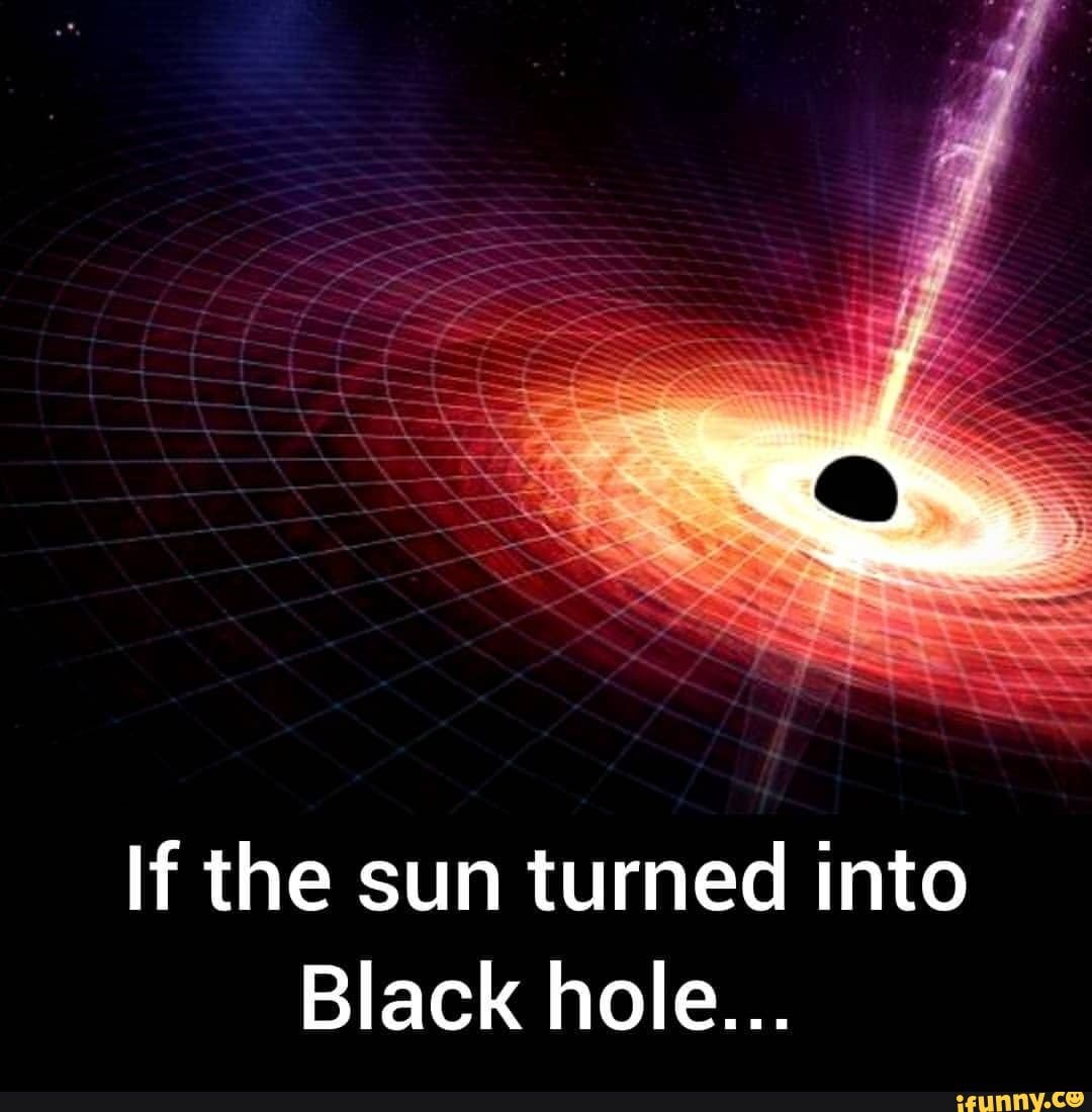 If the sun turned into Black hole... - iFunny