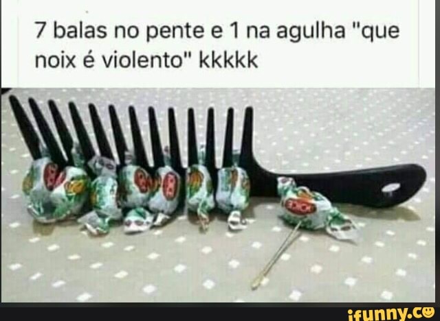 7 balas no pente e 1 na agulha "que
noix é violento" kkkkk