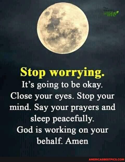 Stop worrying.
It's going to be okay.
Close your eyes. Stop your mind. Say your prayers and sleep peacefully.
God is working on your behalf. Amen