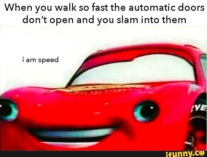 When you walk so
fast the automatic doors
don't open and you slam into them
iam speed