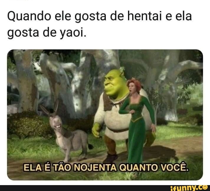 Quando ele gosta de hentai e ela
gosta de yaoi.
ELA
ÉITÃO NOJENTA QUANTO VOCÊ.