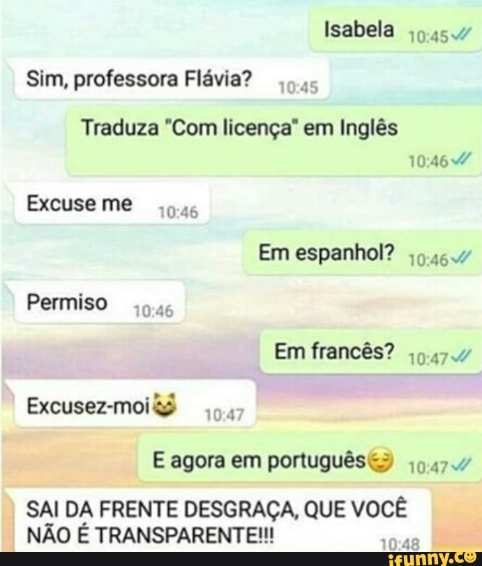 Sim, professora Flávia?
E agora em português SAI DA FRENTE DESGRAÇA, QUE VOCÊ
NÃO É TRANSPARENTE!!!
10:4
10:47 7
48