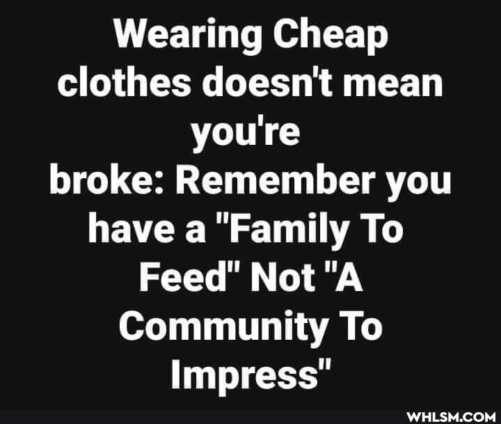 Wearing Cheap clothes doesn't mean you're broke: Remember you have a "Family To
Feed" Not "A Community To
Impress"
