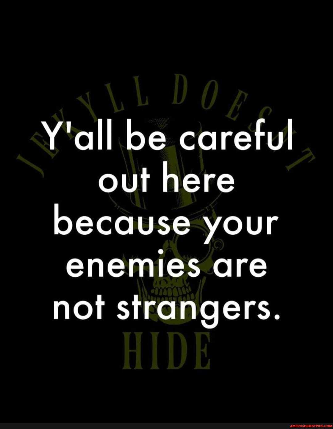 Y'all be careful out here because your enemies are not strangers.