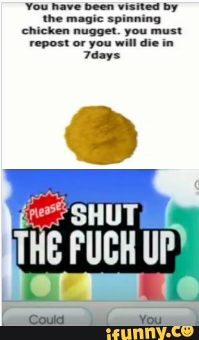 You have been visited by
the magic spinning
chicken nugget. you must
repost or you will die in