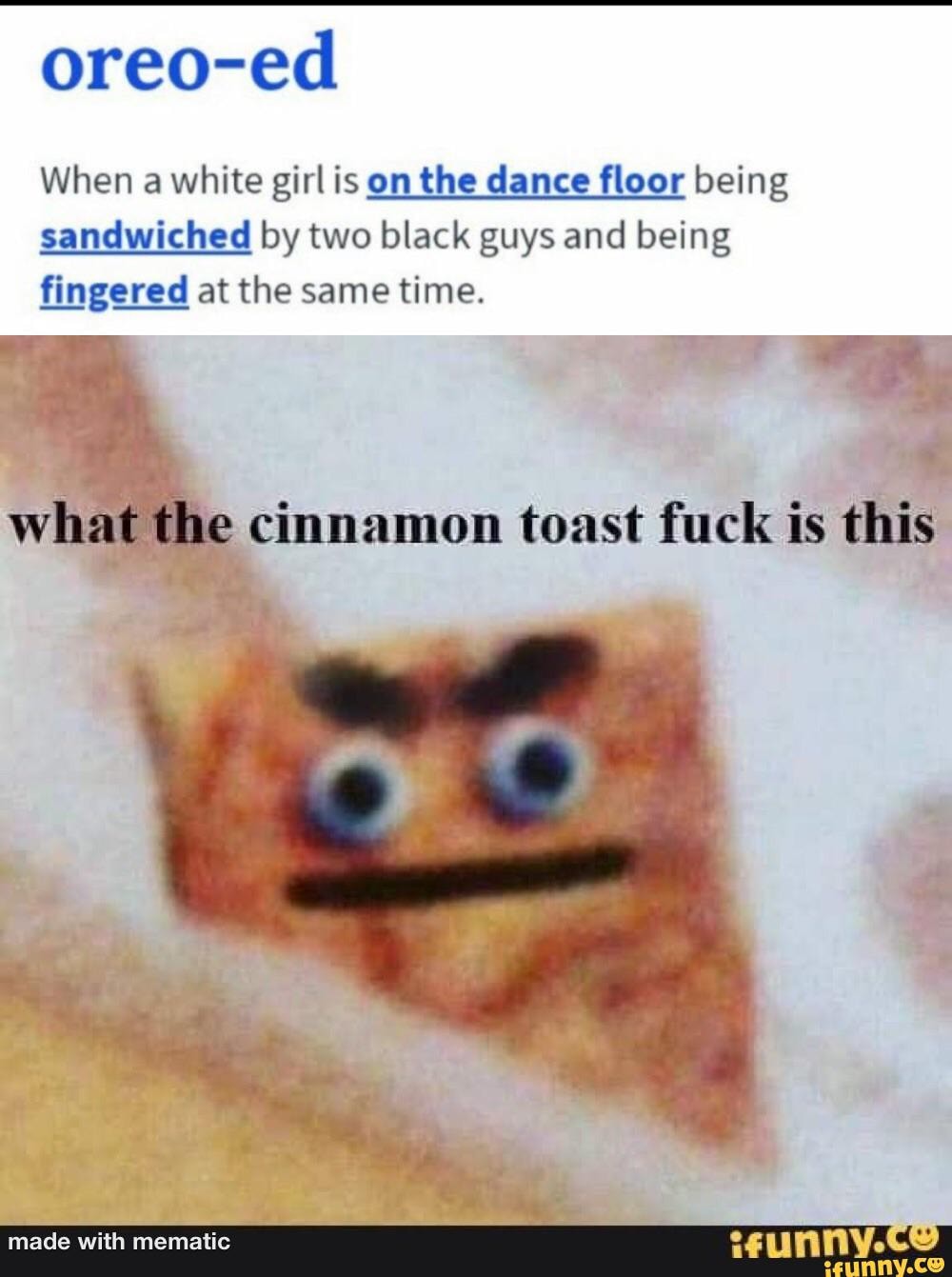 Oreo-ed When a white girl is on the dance floor being sandwiched by two  black guys and being fingered at the same time. what the cinnamon toast fuck  is this - iFunny