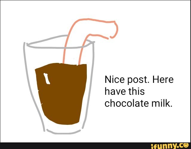 Nice post. Here
have this
chocolate milk.