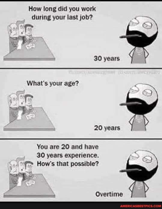 How long did you work during your last job?
30 years
What's your age?
ES)
20 years
You are 20 and have
30 years experience.
How's that possible?
ry
Overtime