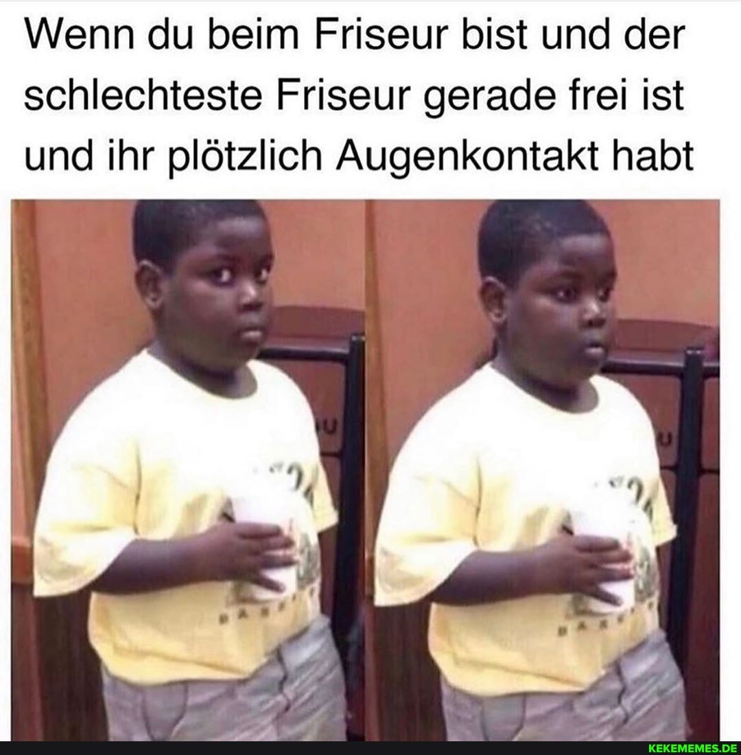 Wenn du beim Friseur bist und der schlechteste Friseur gerade frei ist und ihr plötzlich Augenkontakt habt